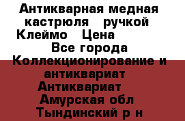 Антикварная медная кастрюля c ручкой. Клеймо › Цена ­ 4 500 - Все города Коллекционирование и антиквариат » Антиквариат   . Амурская обл.,Тындинский р-н